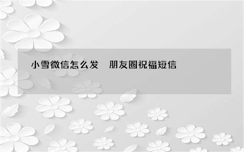 小雪微信怎么发 朋友圈祝福短信